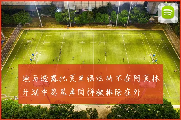 迪马透露托莫里福法纳不在阿莫林计划中恩昆库同样被排除在外