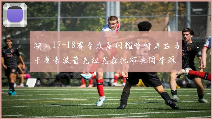 湖人17-18赛季众星闪耀哈特库兹马卡鲁索波普克拉克森托布共同夺冠的辉煌时刻