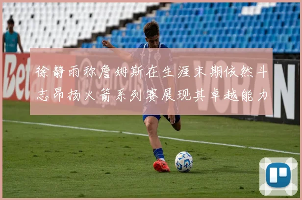 徐静雨称詹姆斯在生涯末期依然斗志昂扬火箭系列赛展现其卓越能力