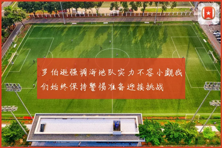 罗伯逊强调海地队实力不容小觑我们始终保持警惕准备迎接挑战