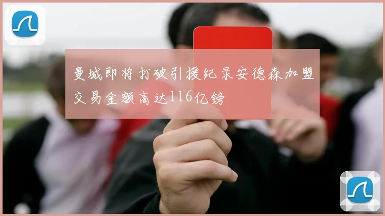 曼城即将打破引援纪录安德森加盟交易金额高达116亿镑