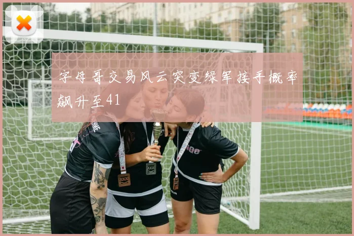 字母哥交易风云突变绿军接手概率飙升至41
