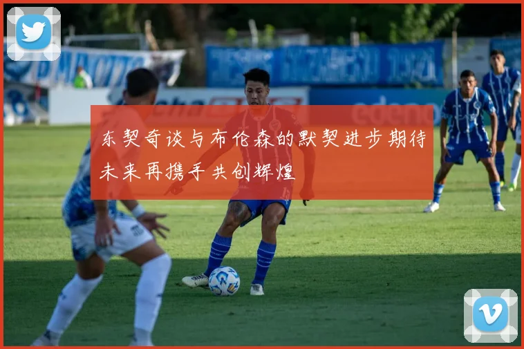 东契奇谈与布伦森的默契进步期待未来再携手共创辉煌
