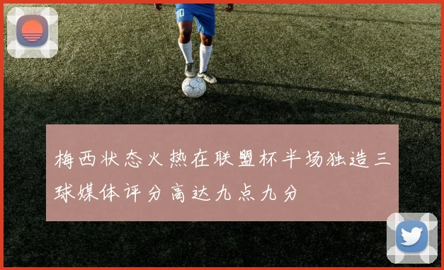 梅西状态火热在联盟杯半场独造三球媒体评分高达九点九分