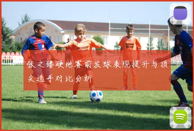 张之臻硬地赛前发球表现提升与顶尖选手对比分析