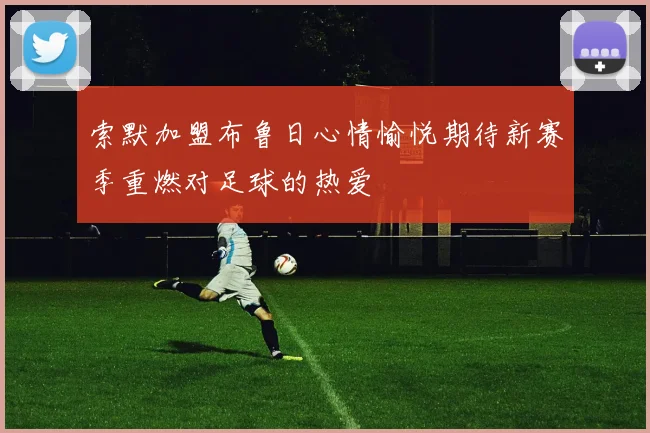 索默加盟布鲁日心情愉悦期待新赛季重燃对足球的热爱