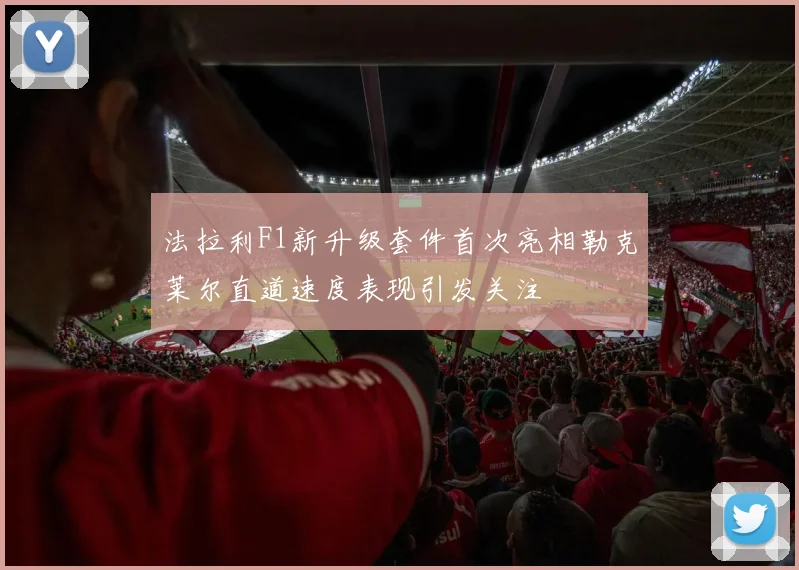 法拉利F1新升级套件首次亮相勒克莱尔直道速度表现引发关注