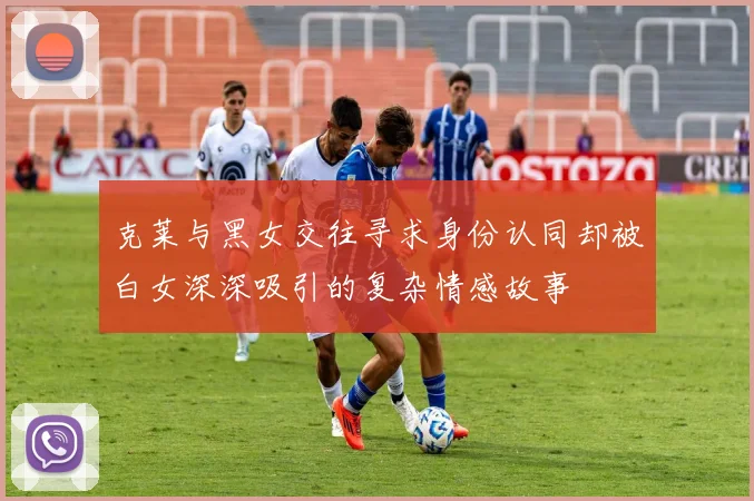克莱与黑女交往寻求身份认同却被白女深深吸引的复杂情感故事