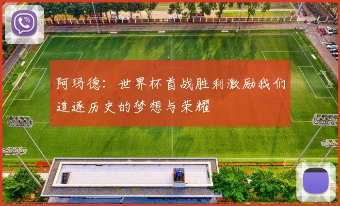 阿玛德：世界杯首战胜利激励我们追逐历史的梦想与荣耀