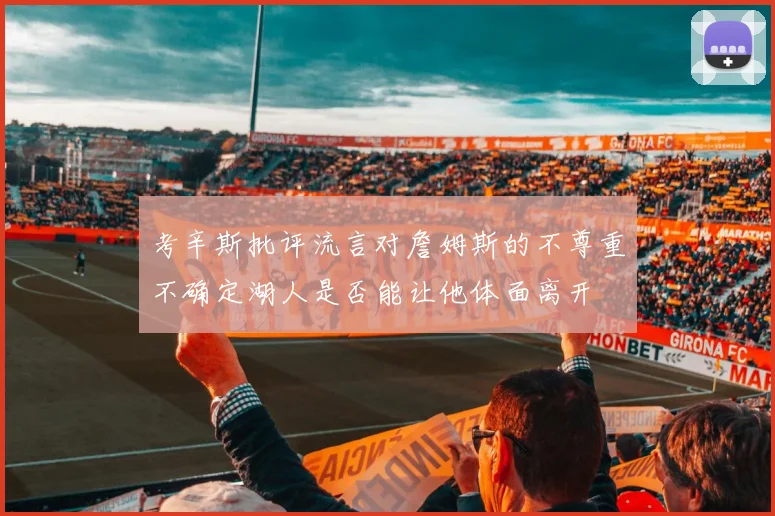 考辛斯批评流言对詹姆斯的不尊重不确定湖人是否能让他体面离开