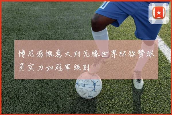 博尼感慨意大利无缘世界杯称赞球员实力如冠军级别