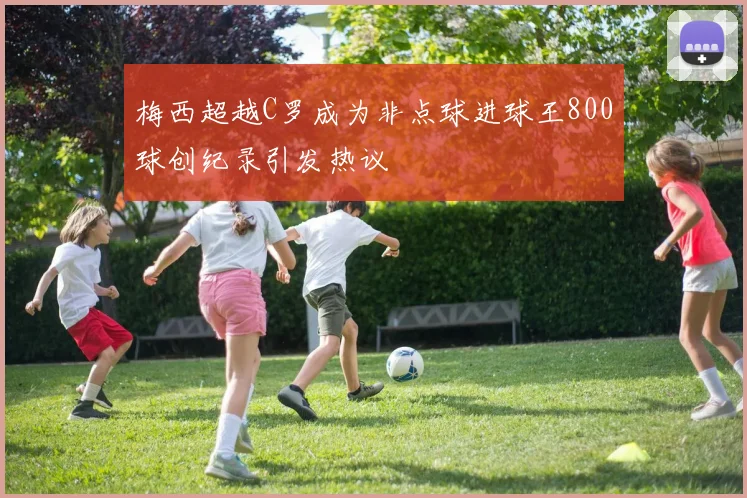 梅西超越C罗成为非点球进球王800球创纪录引发热议